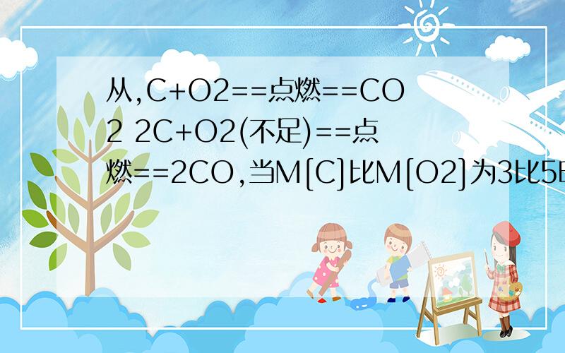 从,C+O2==点燃==CO2 2C+O2(不足)==点燃==2CO,当M[C]比M[O2]为3比5时,生成产物是