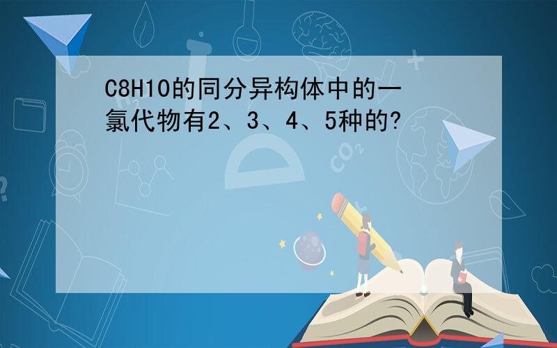C8H10的同分异构体中的一氯代物有2、3、4、5种的?