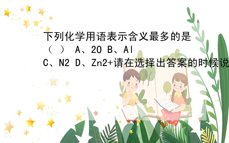 下列化学用语表示含义最多的是（ ） A、2O B、Al C、N2 D、Zn2+请在选择出答案的时候说明理由,