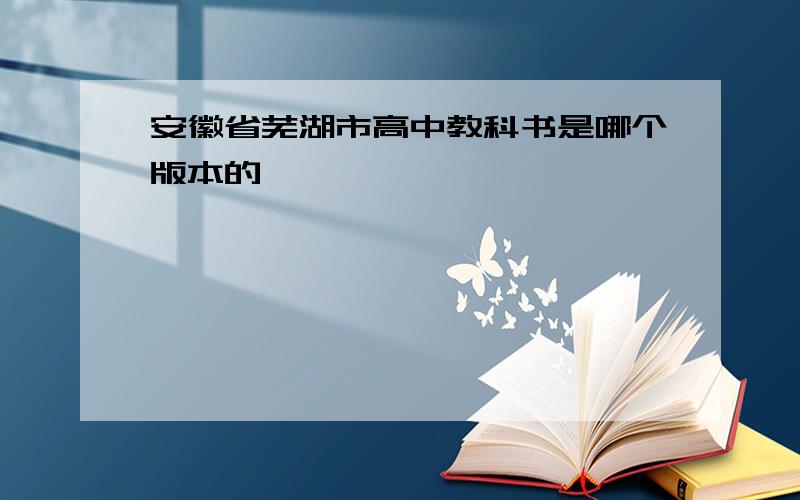 安徽省芜湖市高中教科书是哪个版本的