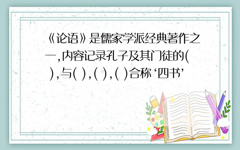 《论语》是儒家学派经典著作之一,内容记录孔子及其门徒的( ),与( ),( ),( )合称‘四书’