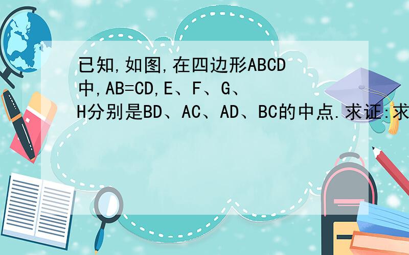 已知,如图,在四边形ABCD中,AB=CD,E、F、G、H分别是BD、AC、AD、BC的中点.求证:求证:四边形EHFG是菱形.