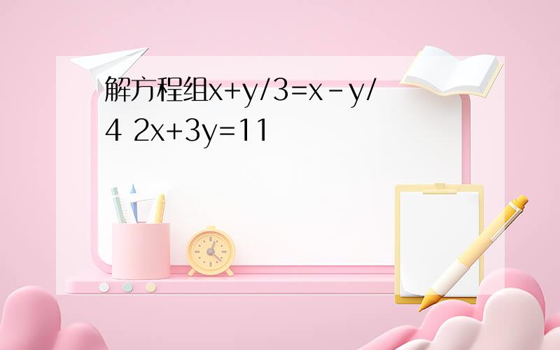 解方程组x+y/3=x-y/4 2x+3y=11