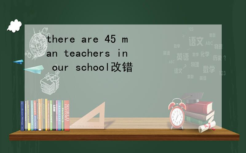 there are 45 man teachers in our school改错