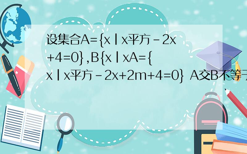设集合A={x|x平方-2x+4=0},B{x|xA={x|x平方-2x+2m+4=0} A交B不等于空集