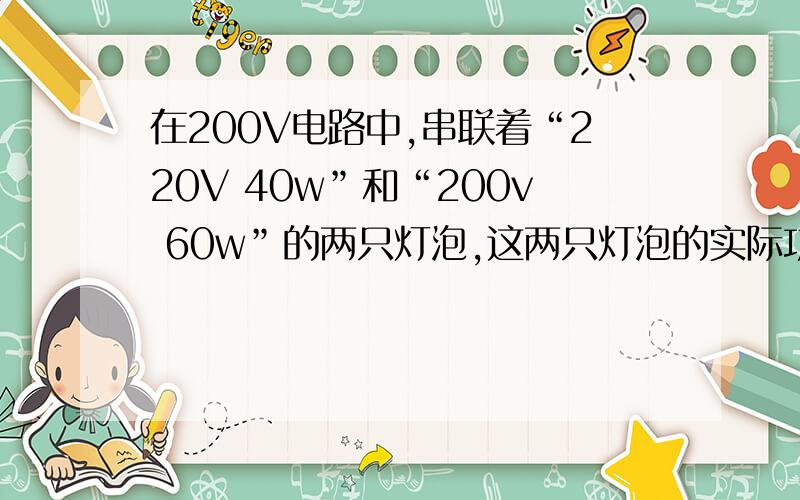 在200V电路中,串联着“220V 40w”和“200v 60w”的两只灯泡,这两只灯泡的实际功率之比为?A1：2B2：1C2：3D3：2……