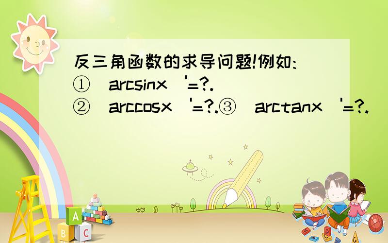 反三角函数的求导问题!例如:①(arcsinx)'=?.②(arccosx)'=?.③(arctanx)'=?.