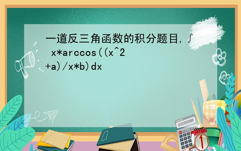 一道反三角函数的积分题目,∫ x*arccos((x^2+a)/x*b)dx