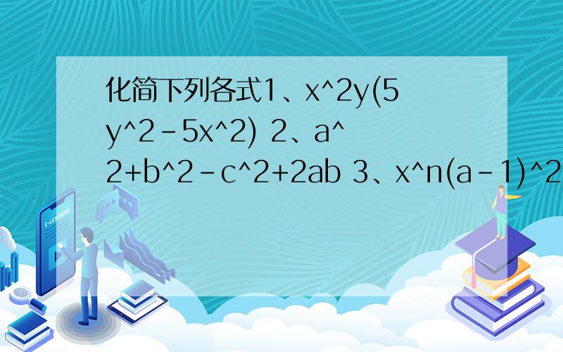 化简下列各式1、x^2y(5y^2-5x^2) 2、a^2+b^2-c^2+2ab 3、x^n(a-1)^2n——————— ———————— ——————xy(10x^2-10xy) a^2-b^2+c^+2ac x^2n(a-1)^n+1 4、2(x^2-1)(x-1)^2 5、x/2=y/3=z/4,求 xy+yz+zx 的值.————