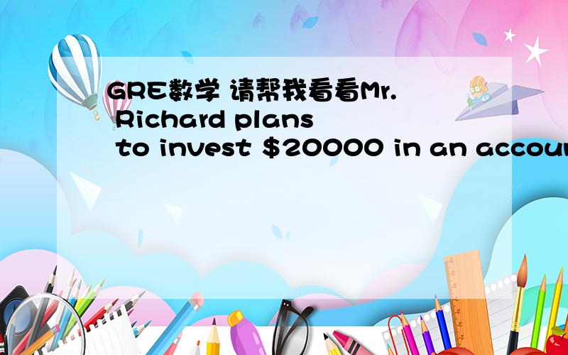 GRE数学 请帮我看看Mr. Richard plans to invest $20000 in an account paying 6% interest annually. How much more must he invest at the same time at 3% so that his total annual income during the first year is 4% of his total initial investment?第