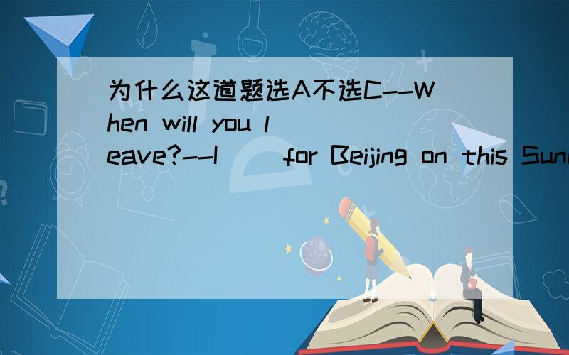 为什么这道题选A不选C--When will you leave?--I __for Beijing on this Sunday evening.A.am leavingB.will leavingC.leave
