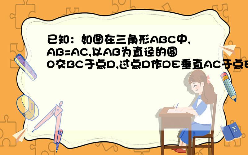 已知：如图在三角形ABC中,AB=AC,以AB为直径的圆O交BC于点D,过点D作DE垂直AC于点E.求证:DE是圆O的切线.