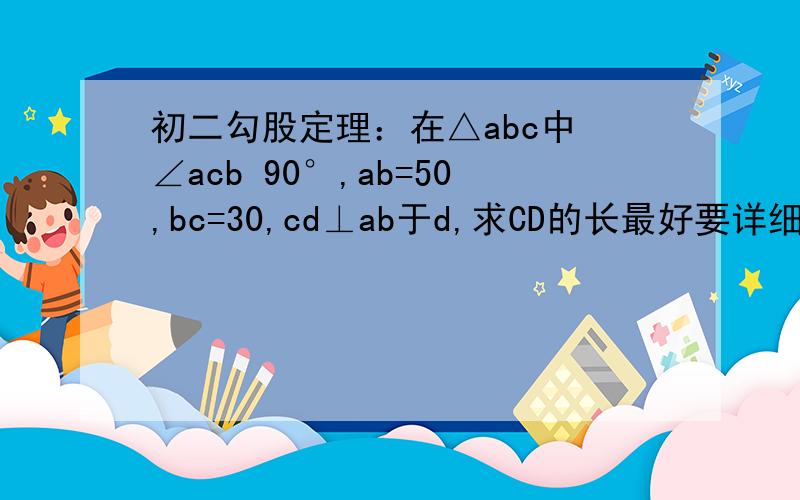 初二勾股定理：在△abc中 ∠acb 90°,ab=50,bc=30,cd⊥ab于d,求CD的长最好要详细点的 CD在AB上是△abc的高