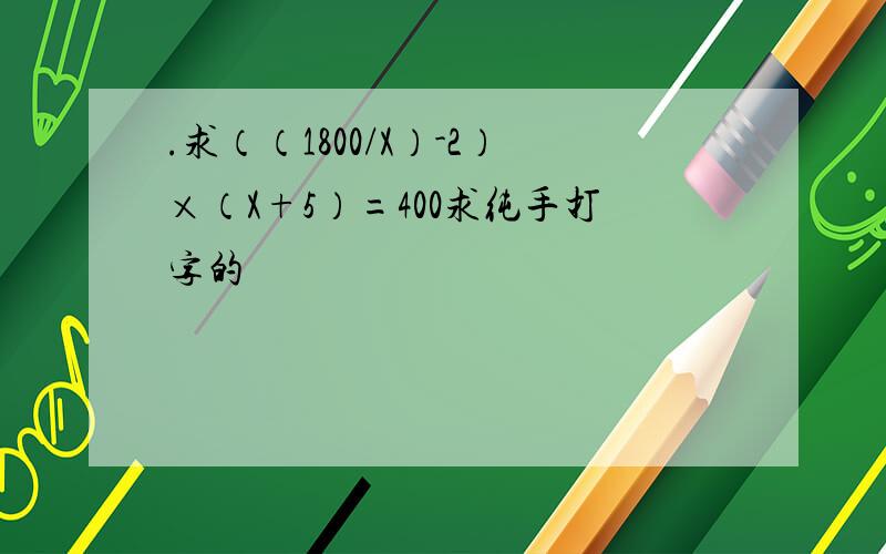.求（（1800/X）-2）×（X+5）=400求纯手打字的
