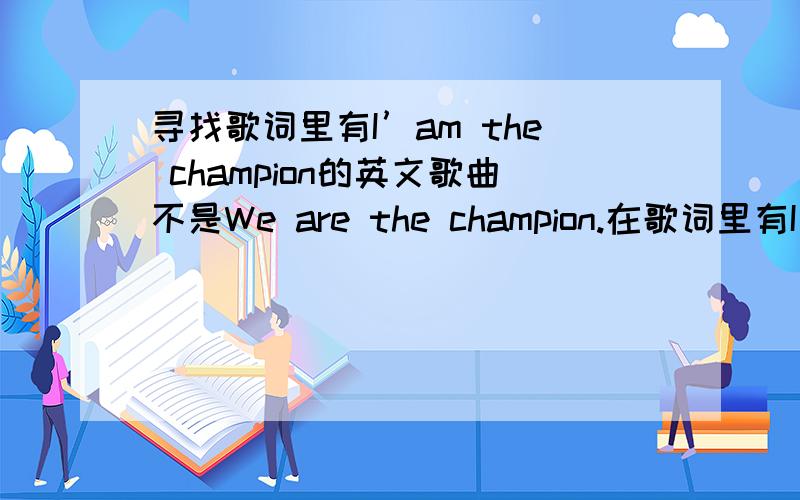 寻找歌词里有I’am the champion的英文歌曲不是We are the champion.在歌词里有I’am the champion的歌词.
