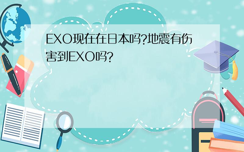 EXO现在在日本吗?地震有伤害到EXO吗?