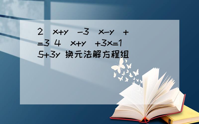 2(x+y)-3(x-y)+=3 4(x+y)+3x=15+3y 换元法解方程组