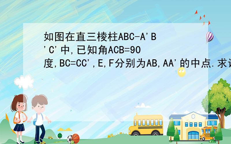 如图在直三棱柱ABC-A'B'C'中,已知角ACB=90度,BC=CC',E,F分别为AB,AA'的中点.求证EF垂直于B'C