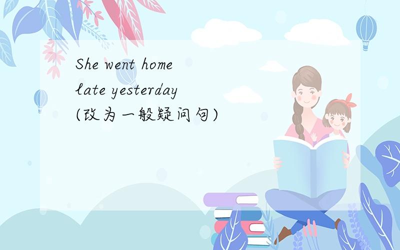 She went home late yesterday(改为一般疑问句)