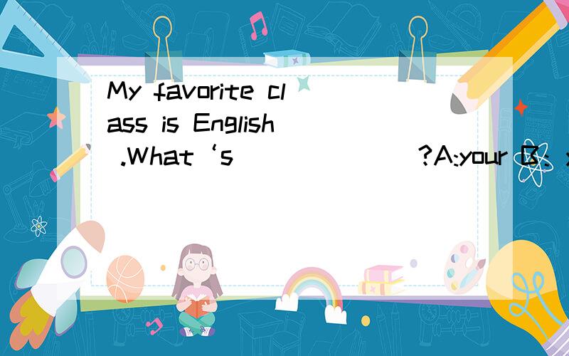 My favorite class is English .What‘s_______?A:your B：yours C：he D：hD ：her