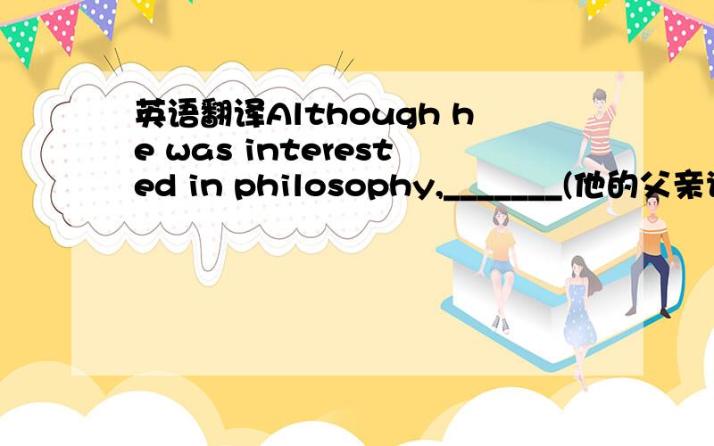 英语翻译Although he was interested in philosophy,_______(他的父亲说服他）majoring in law.his father persuaded him