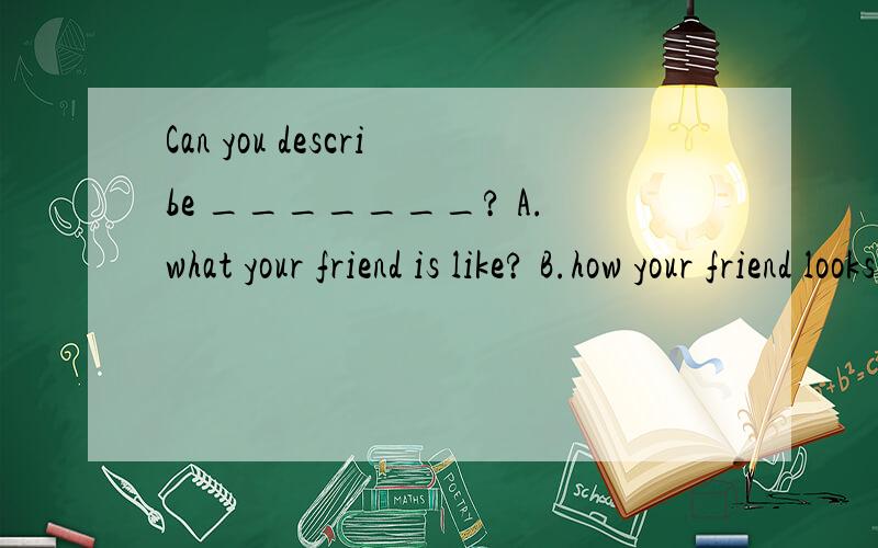 Can you describe _______? A.what your friend is like? B.how your friend looks like?