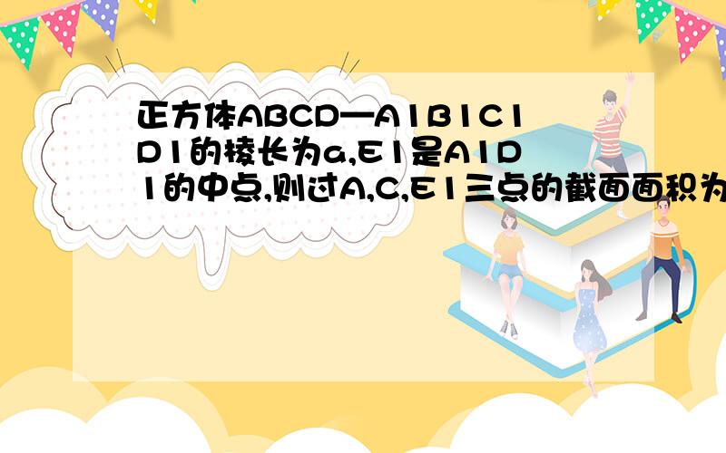 正方体ABCD—A1B1C1D1的棱长为a,E1是A1D1的中点,则过A,C,E1三点的截面面积为?
