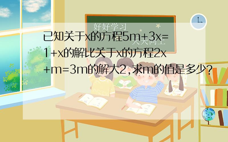 已知关于x的方程5m+3x=1+x的解比关于x的方程2x+m=3m的解大2,求m的值是多少?