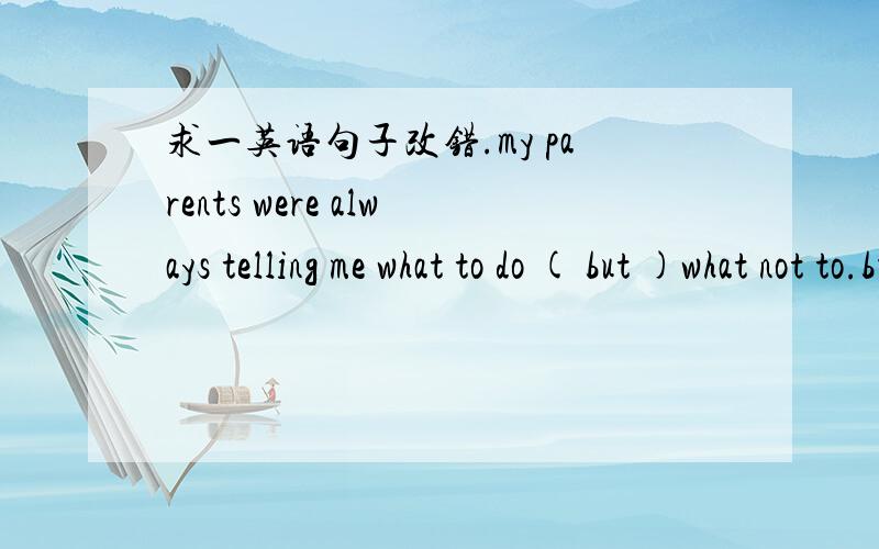 求一英语句子改错.my parents were always telling me what to do ( but )what not to.but 改成and ,为什么.