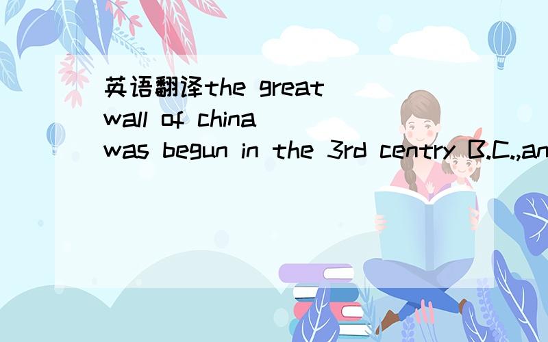 英语翻译the great wall of china was begun in the 3rd centry B.C.,and it wasn't completed until