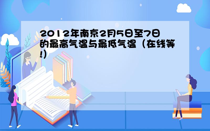 2012年南京2月5日至7日的最高气温与最低气温（在线等!）