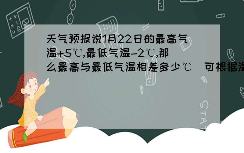 天气预报说1月22日的最高气温+5℃,最低气温-2℃,那么最高与最低气温相差多少℃（可根据温度计来计算）蟹蟹、