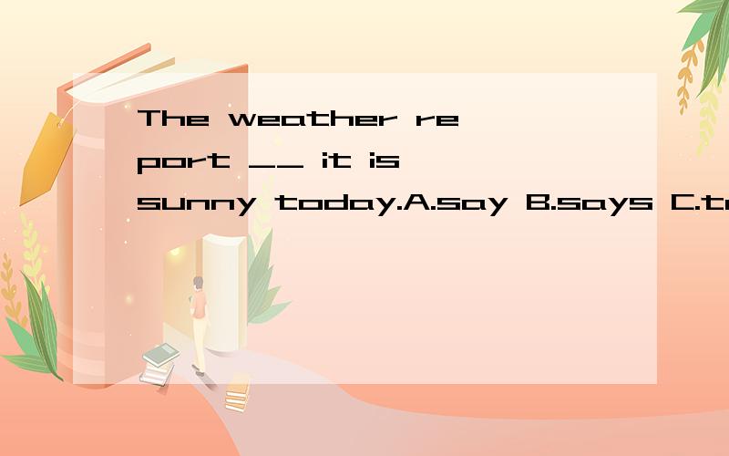 The weather report __ it is sunny today.A.say B.says C.tell D.tells