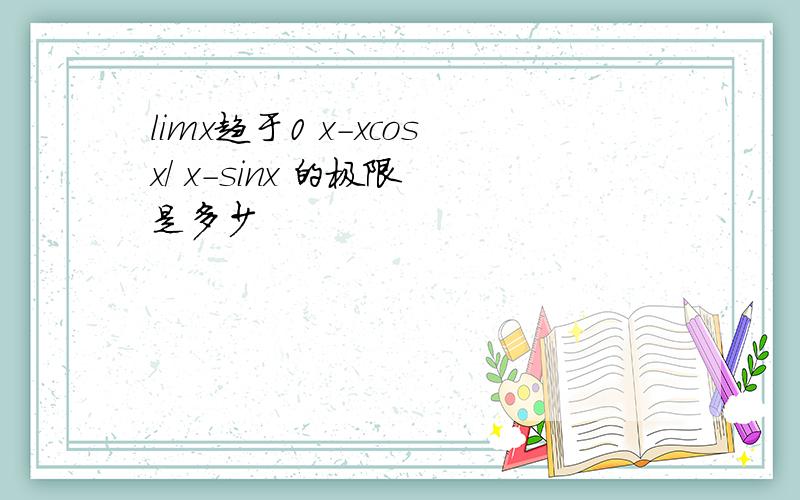 limx趋于0 x-xcosx/ x-sinx 的极限 是多少