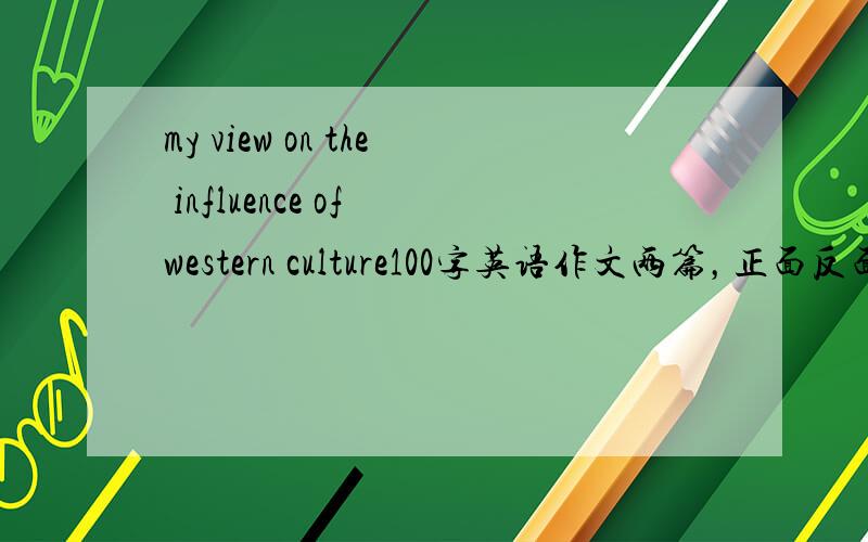 my view on the influence of western culture100字英语作文两篇，正面反面加自己观点
