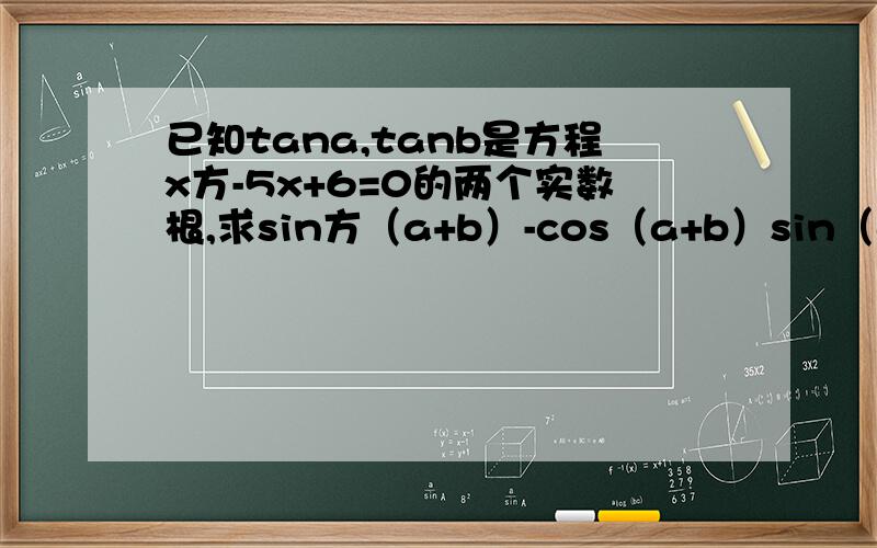 已知tana,tanb是方程x方-5x+6=0的两个实数根,求sin方（a+b）-cos（a+b）sin（a+b）-3cos^2(a+b)
