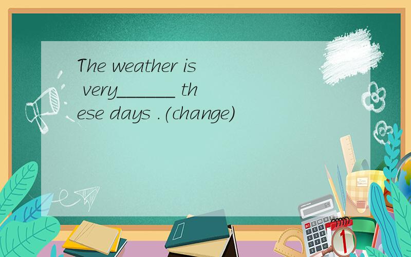 The weather is very______ these days .(change)
