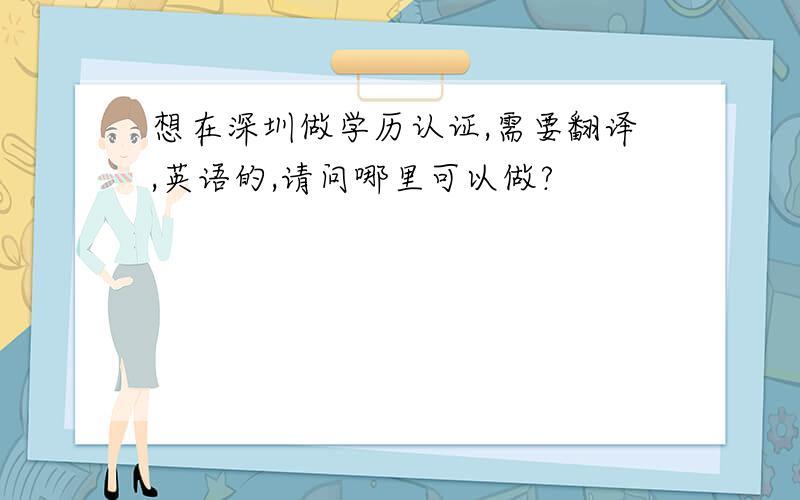 想在深圳做学历认证,需要翻译,英语的,请问哪里可以做?