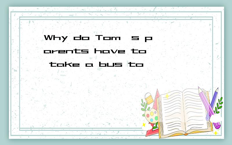 Why do Tom's parents have to take a bus to