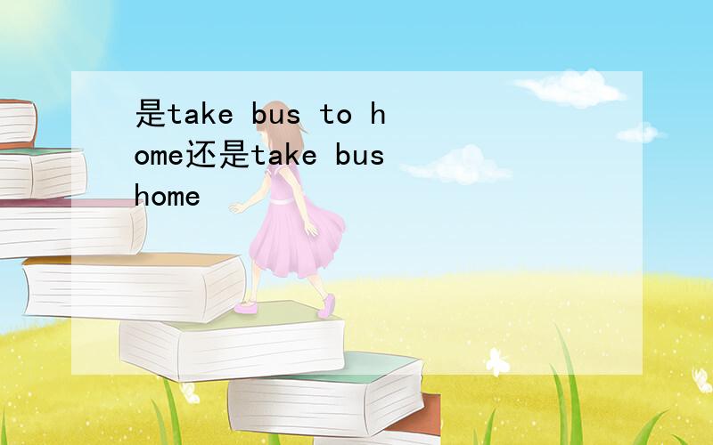 是take bus to home还是take bus home