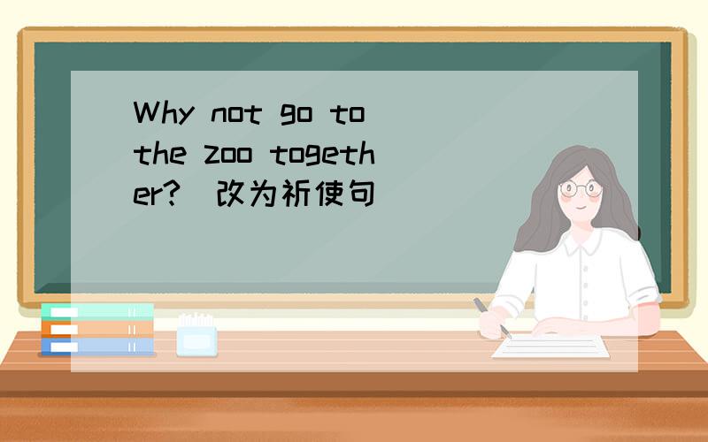 Why not go to the zoo together?(改为祈使句）
