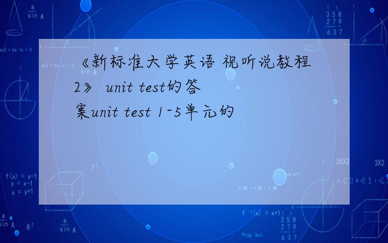 《新标准大学英语 视听说教程2》 unit test的答案unit test 1-5单元的
