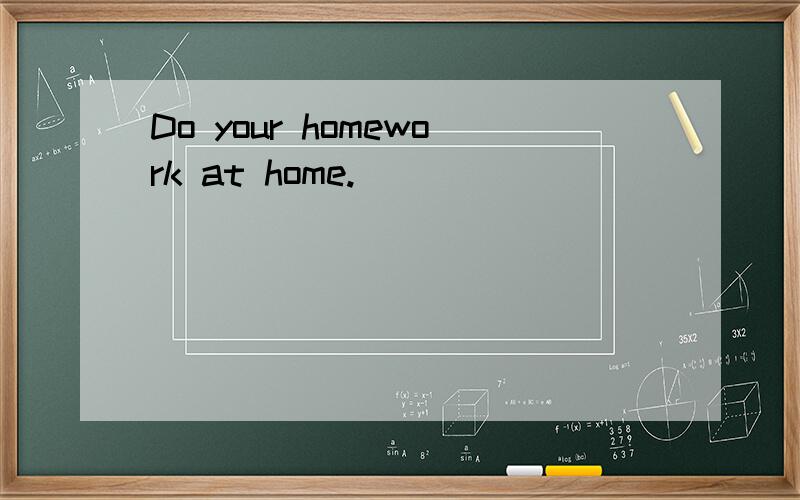 Do your homework at home.