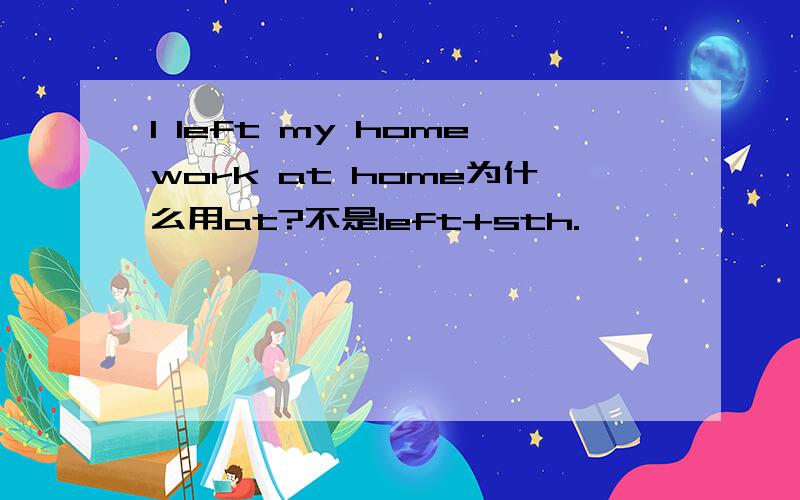 I left my homework at home为什么用at?不是left+sth.