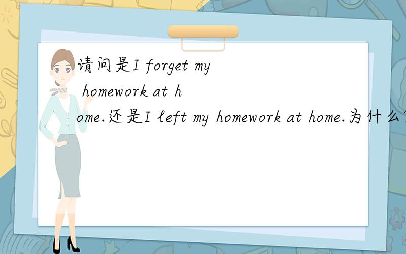 请问是I forget my homework at home.还是I left my homework at home.为什么?