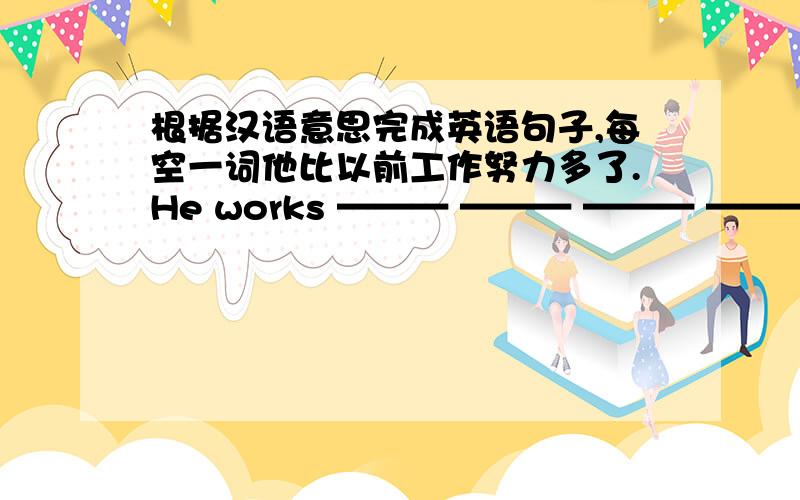 根据汉语意思完成英语句子,每空一词他比以前工作努力多了.He works ——— ——— ——— ——— before.