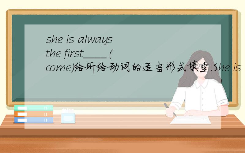 she is always the first____(come)给所给动词的适当形式填空.She is always the first____(come)and the last____(leave).