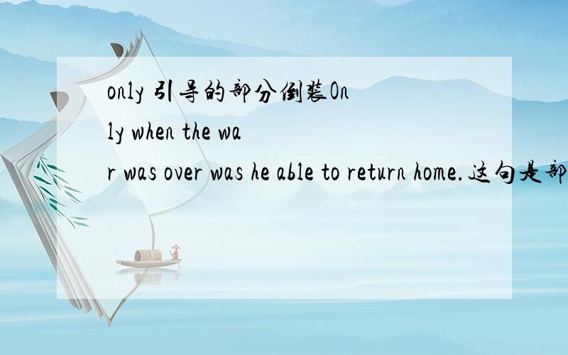 only 引导的部分倒装Only when the war was over was he able to return home.这句是部分倒装吧?那为什么要把was 倒装了?后面的句子 可以还原成 he is able to return home.那这个句子里谓语在哪里?是be able to return
