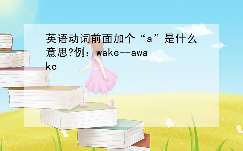 英语动词前面加个“a”是什么意思?例：wake--awake