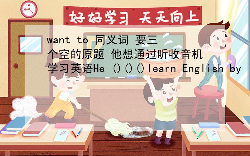 want to 同义词 要三个空的原题 他想通过听收音机学习英语He ()()()learn English by listening to the radio.